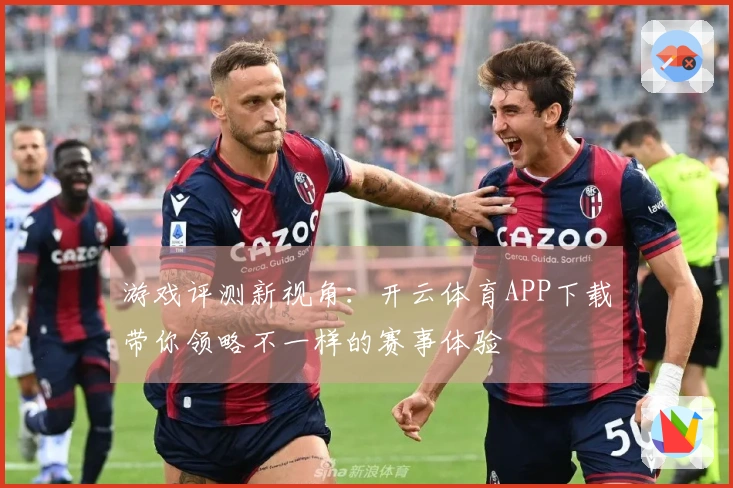 游戏评测新视角：开云体育APP下载带你领略不一样的赛事体验
