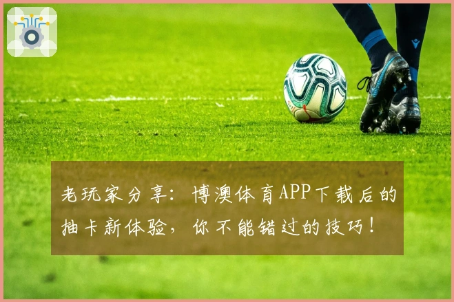 老玩家分享：博澳体育APP下载后的抽卡新体验，你不能错过的技巧！