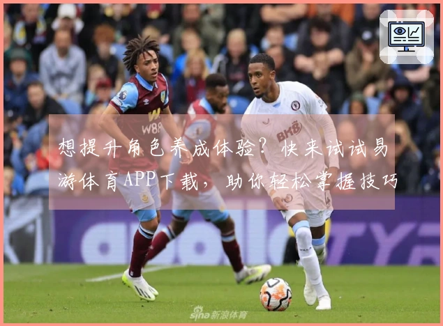 想提升角色养成体验？快来试试易游体育APP下载，助你轻松掌握技巧！