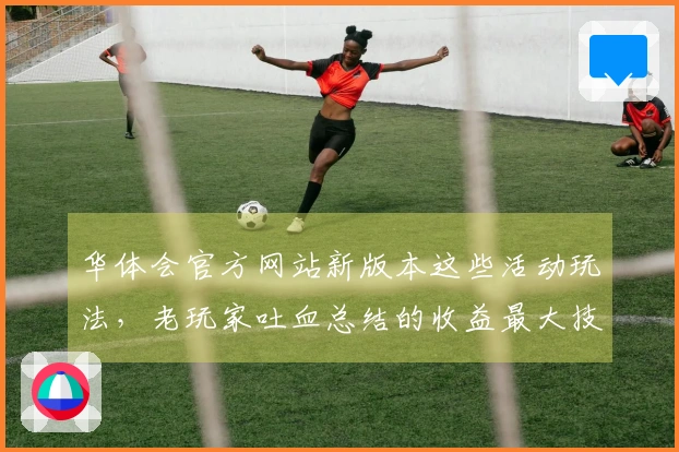 华体会官方网站新版本这些活动玩法，老玩家吐血总结的收益最大技巧！