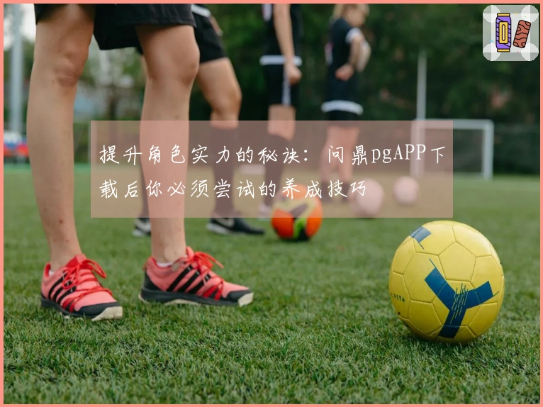 提升角色实力的秘诀：问鼎pgAPP下载后你必须尝试的养成技巧