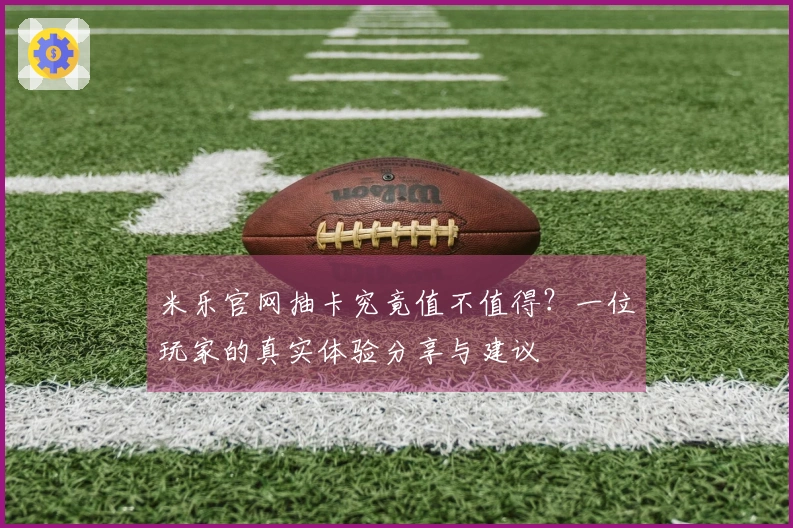 米乐官网抽卡究竟值不值得？一位玩家的真实体验分享与建议