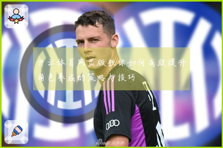 开云体育网页版教你如何高效提升角色养成的策略与技巧