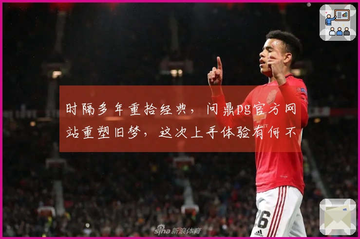 时隔多年重拾经典，问鼎pg官方网站重塑旧梦，这次上手体验有何不同？