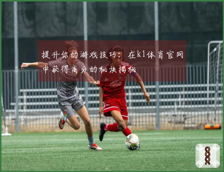 提升你的游戏技巧：在k1体育官网中获得高分的秘诀揭秘