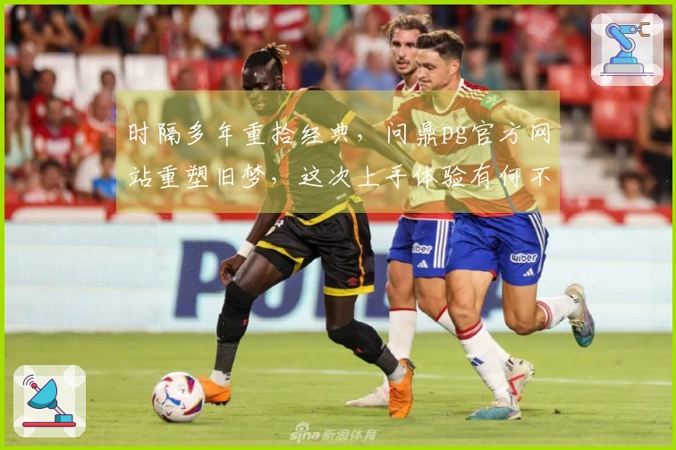 时隔多年重拾经典，问鼎pg官方网站重塑旧梦，这次上手体验有何不同？