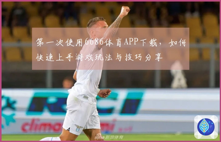 第一次使用6686体育APP下载，如何快速上手游戏玩法与技巧分享