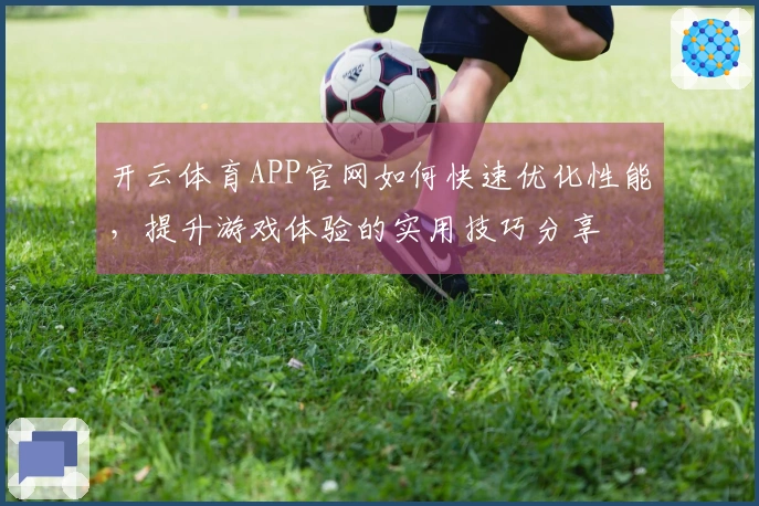 开云体育APP官网如何快速优化性能，提升游戏体验的实用技巧分享