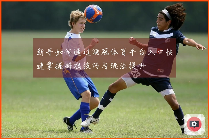 新手如何通过满冠体育平台入口快速掌握游戏技巧与玩法提升