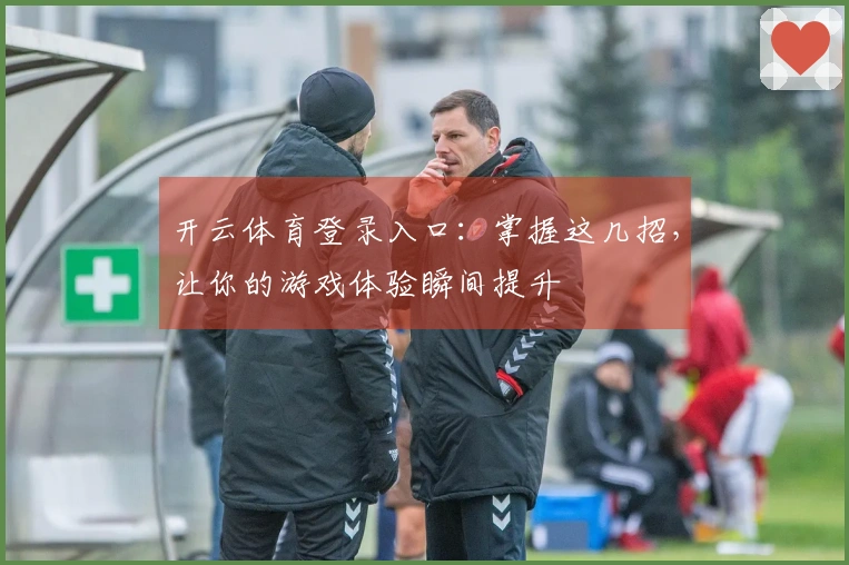 开云体育登录入口：掌握这几招，让你的游戏体验瞬间提升