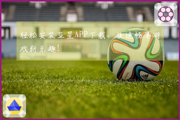 轻松安装亚星APP下载，快速畅享游戏新乐趣！