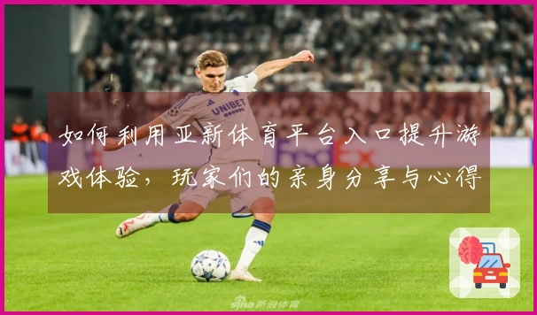 如何利用亚新体育平台入口提升游戏体验，玩家们的亲身分享与心得揭秘