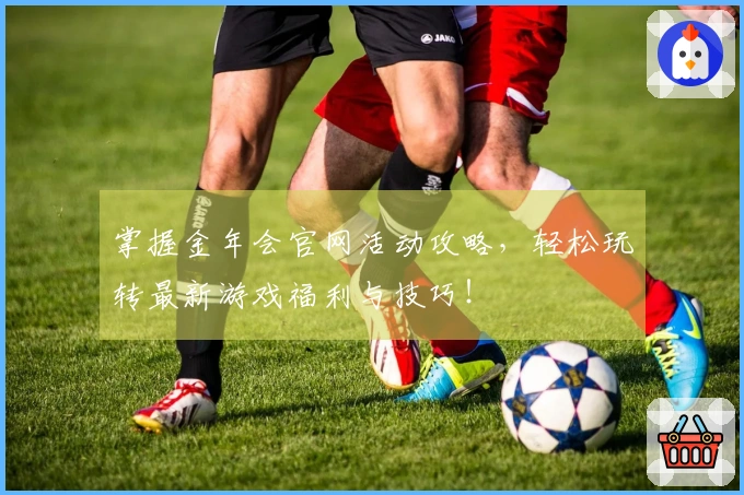 掌握金年会官网活动攻略，轻松玩转最新游戏福利与技巧！