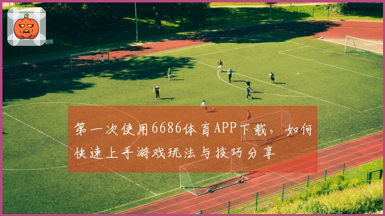 第一次使用6686体育APP下载，如何快速上手游戏玩法与技巧分享