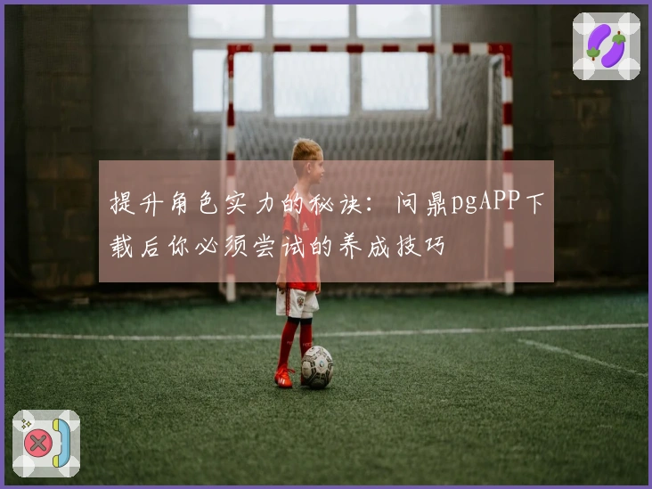 提升角色实力的秘诀：问鼎pgAPP下载后你必须尝试的养成技巧