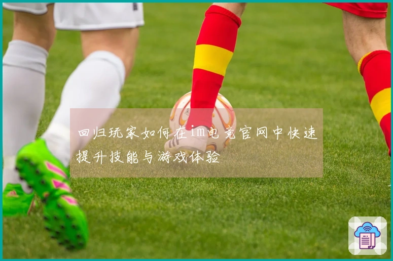 回归玩家如何在im电竞官网中快速提升技能与游戏体验